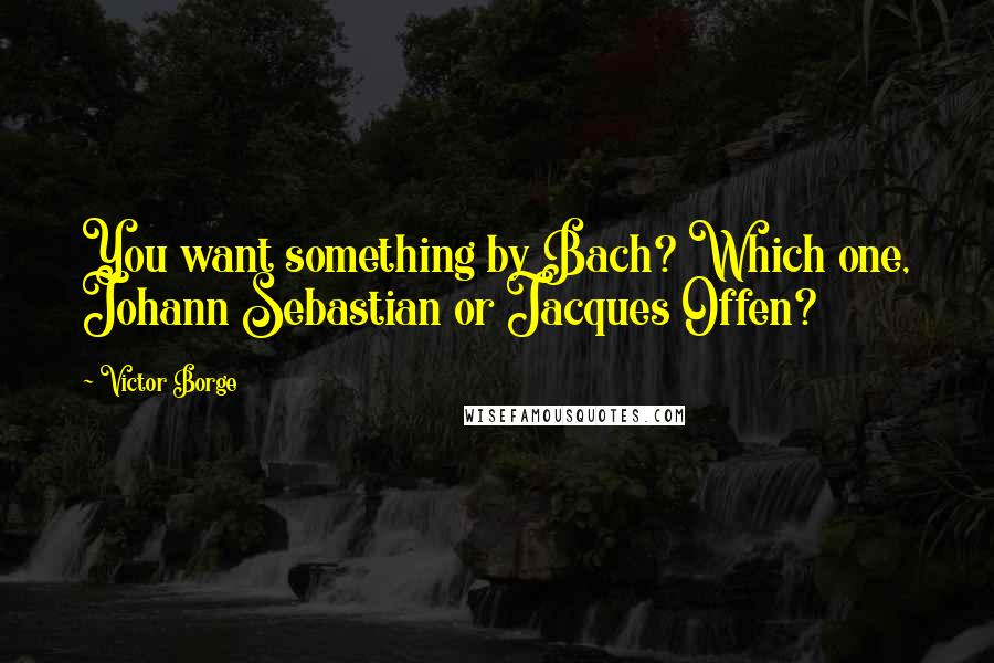 Victor Borge Quotes: You want something by Bach? Which one, Johann Sebastian or Jacques Offen?