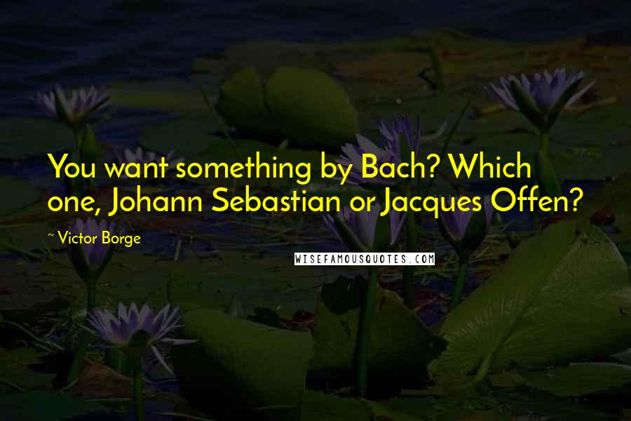 Victor Borge Quotes: You want something by Bach? Which one, Johann Sebastian or Jacques Offen?