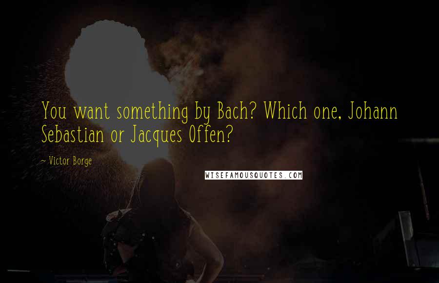 Victor Borge Quotes: You want something by Bach? Which one, Johann Sebastian or Jacques Offen?