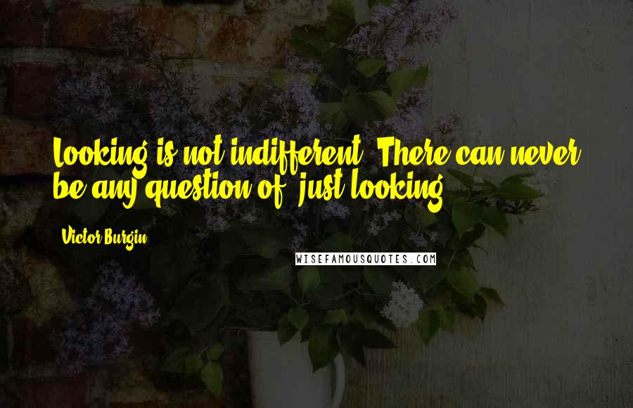 Victor Burgin Quotes: Looking is not indifferent. There can never be any question of 'just looking'.