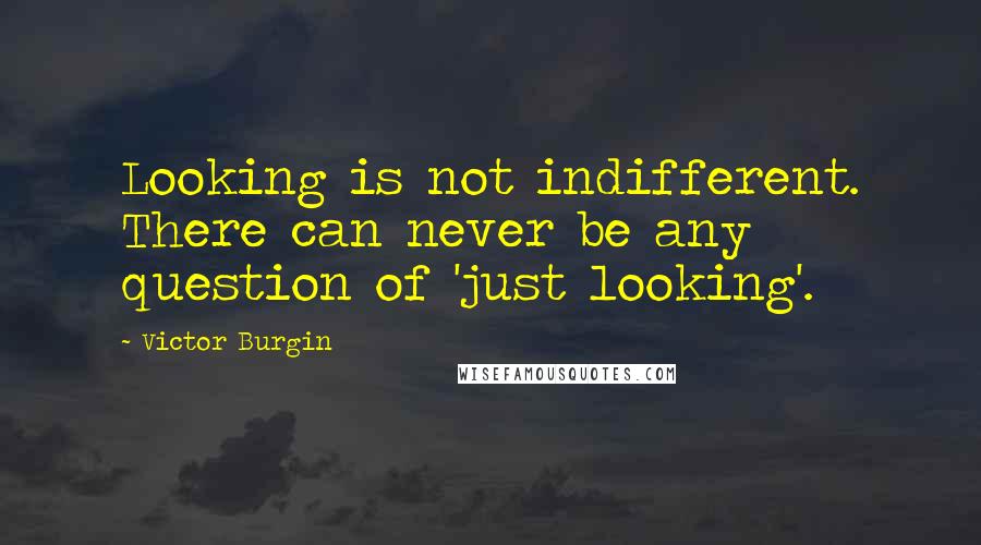 Victor Burgin Quotes: Looking is not indifferent. There can never be any question of 'just looking'.
