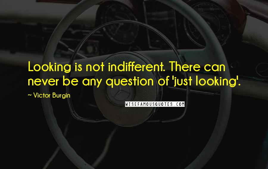 Victor Burgin Quotes: Looking is not indifferent. There can never be any question of 'just looking'.