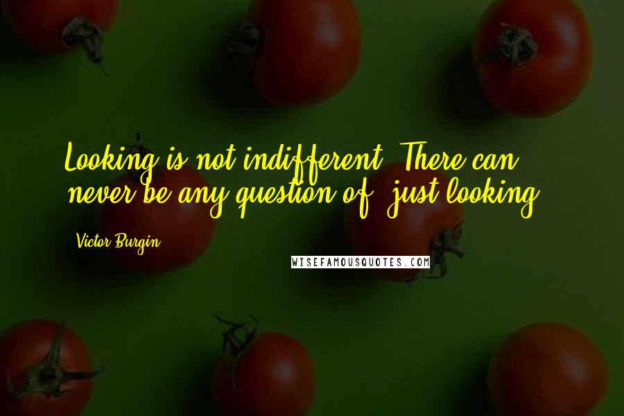 Victor Burgin Quotes: Looking is not indifferent. There can never be any question of 'just looking'.