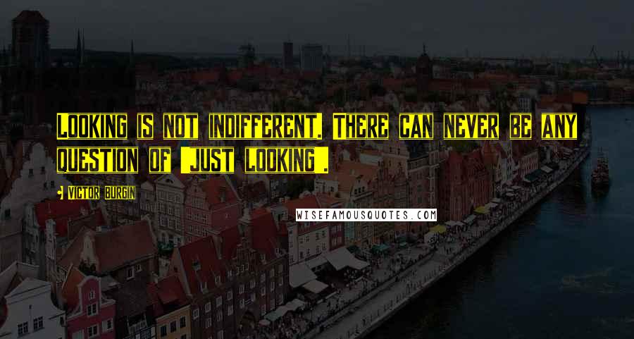 Victor Burgin Quotes: Looking is not indifferent. There can never be any question of 'just looking'.