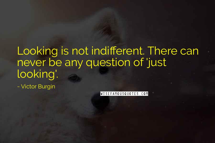 Victor Burgin Quotes: Looking is not indifferent. There can never be any question of 'just looking'.