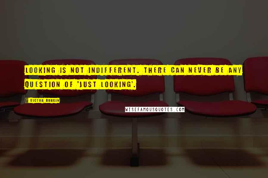 Victor Burgin Quotes: Looking is not indifferent. There can never be any question of 'just looking'.