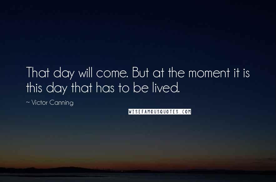 Victor Canning Quotes: That day will come. But at the moment it is this day that has to be lived.