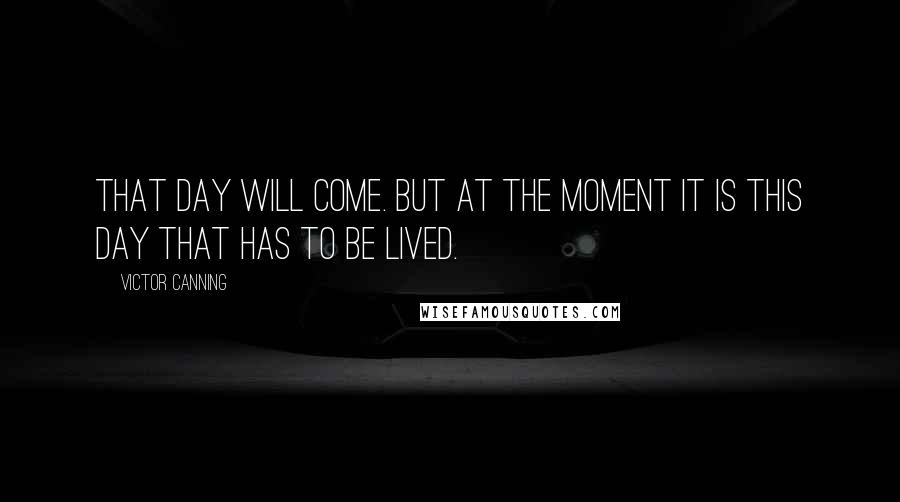 Victor Canning Quotes: That day will come. But at the moment it is this day that has to be lived.