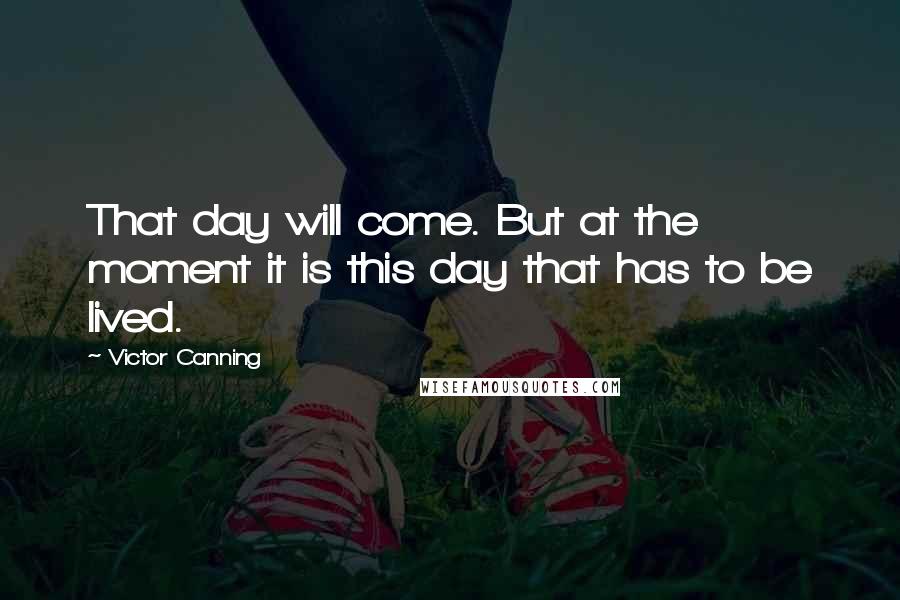 Victor Canning Quotes: That day will come. But at the moment it is this day that has to be lived.