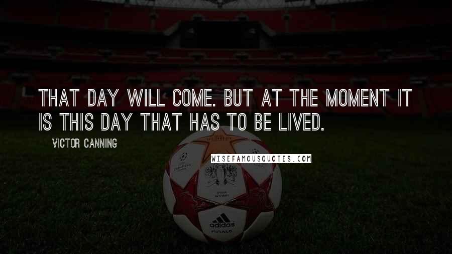 Victor Canning Quotes: That day will come. But at the moment it is this day that has to be lived.