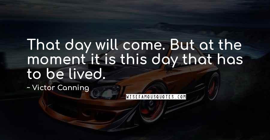 Victor Canning Quotes: That day will come. But at the moment it is this day that has to be lived.