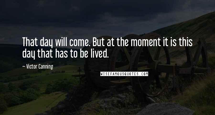 Victor Canning Quotes: That day will come. But at the moment it is this day that has to be lived.