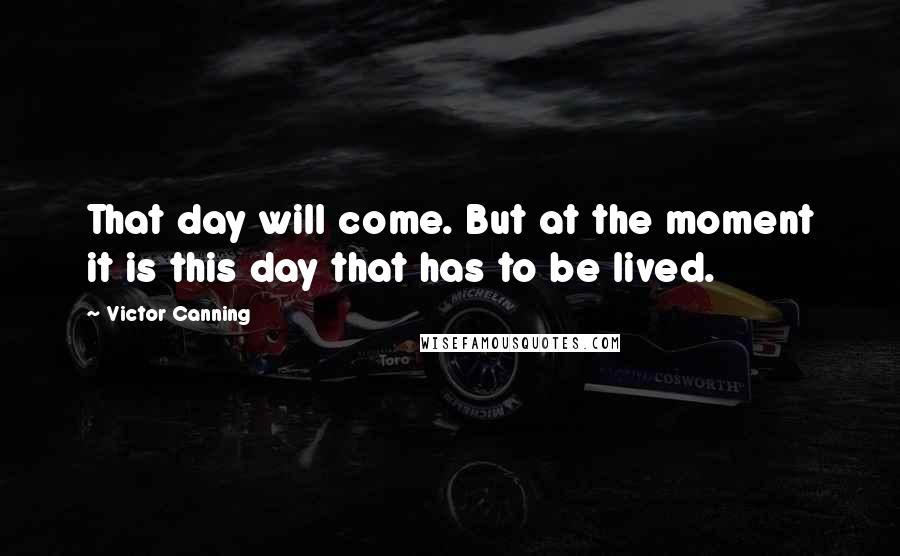 Victor Canning Quotes: That day will come. But at the moment it is this day that has to be lived.