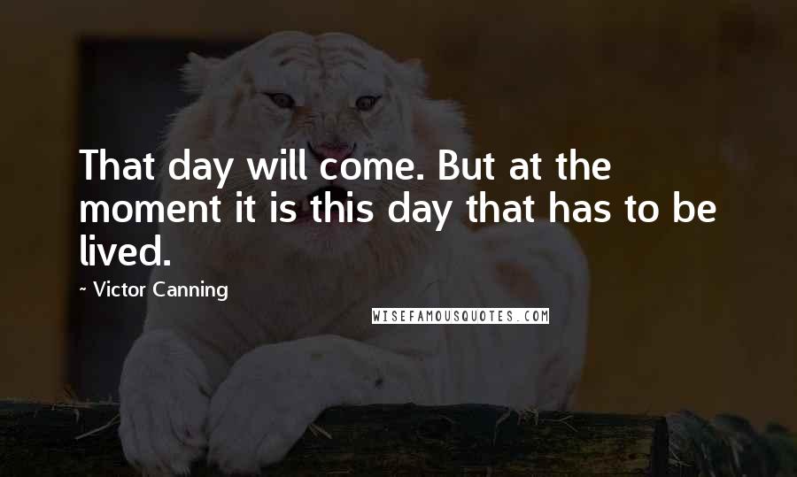 Victor Canning Quotes: That day will come. But at the moment it is this day that has to be lived.