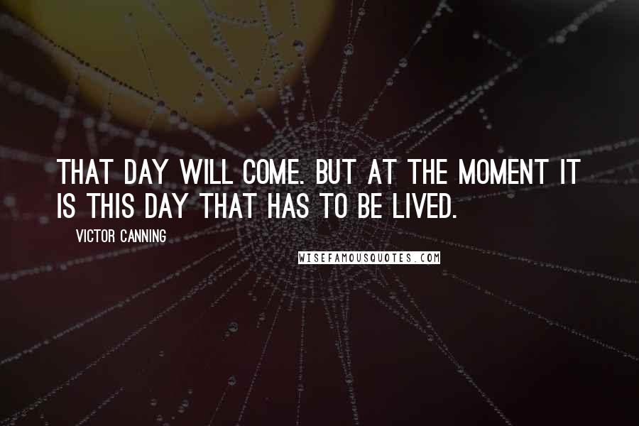 Victor Canning Quotes: That day will come. But at the moment it is this day that has to be lived.