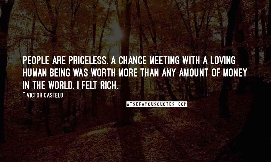 Victor Castelo Quotes: People are priceless. A chance meeting with a loving human being was worth more than any amount of money in the world. I felt rich.