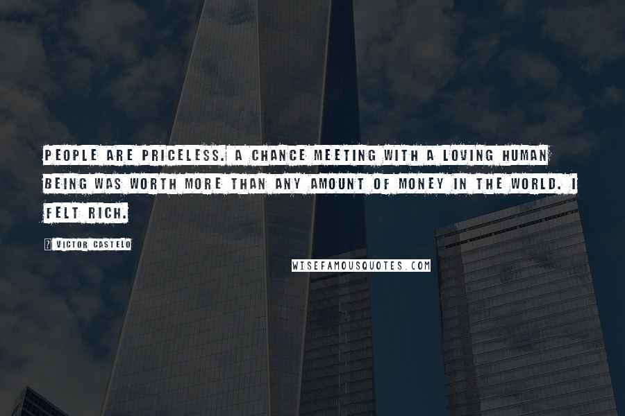 Victor Castelo Quotes: People are priceless. A chance meeting with a loving human being was worth more than any amount of money in the world. I felt rich.