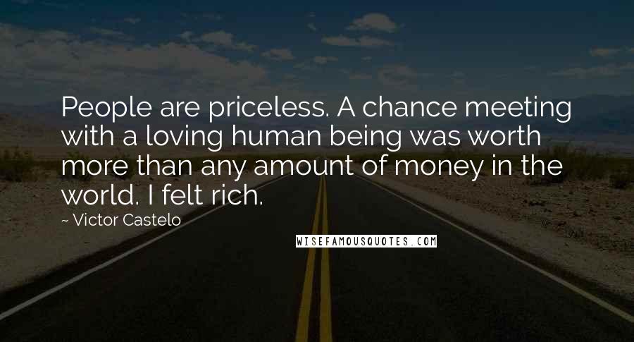 Victor Castelo Quotes: People are priceless. A chance meeting with a loving human being was worth more than any amount of money in the world. I felt rich.