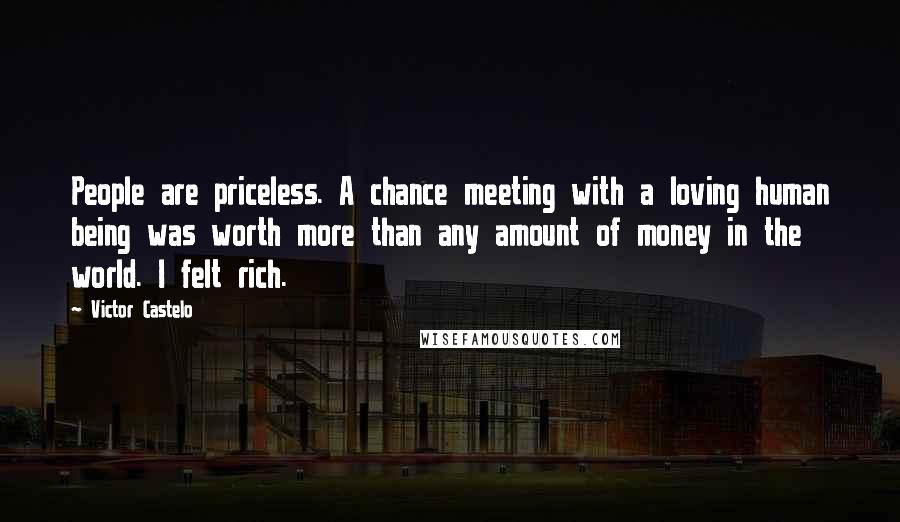 Victor Castelo Quotes: People are priceless. A chance meeting with a loving human being was worth more than any amount of money in the world. I felt rich.