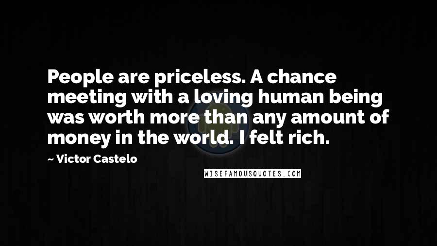 Victor Castelo Quotes: People are priceless. A chance meeting with a loving human being was worth more than any amount of money in the world. I felt rich.