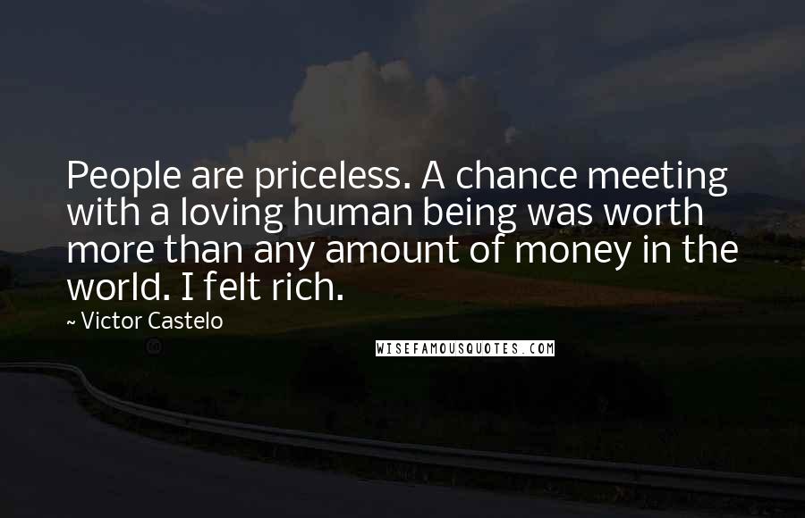 Victor Castelo Quotes: People are priceless. A chance meeting with a loving human being was worth more than any amount of money in the world. I felt rich.