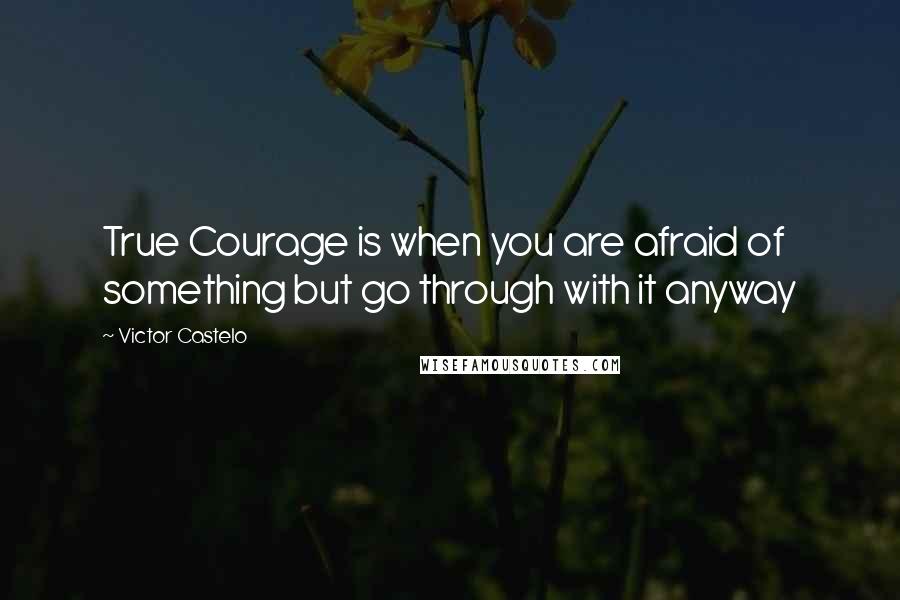 Victor Castelo Quotes: True Courage is when you are afraid of something but go through with it anyway
