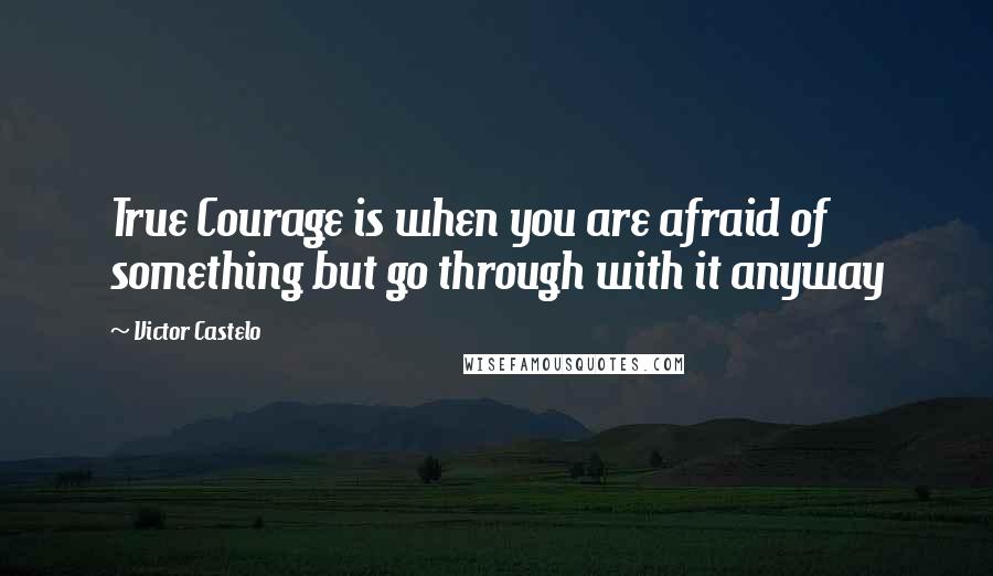 Victor Castelo Quotes: True Courage is when you are afraid of something but go through with it anyway