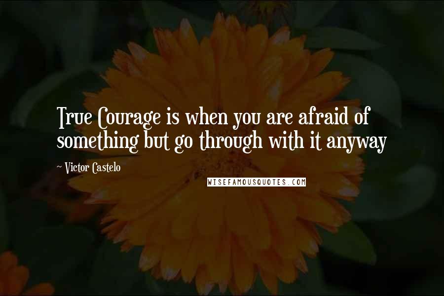 Victor Castelo Quotes: True Courage is when you are afraid of something but go through with it anyway