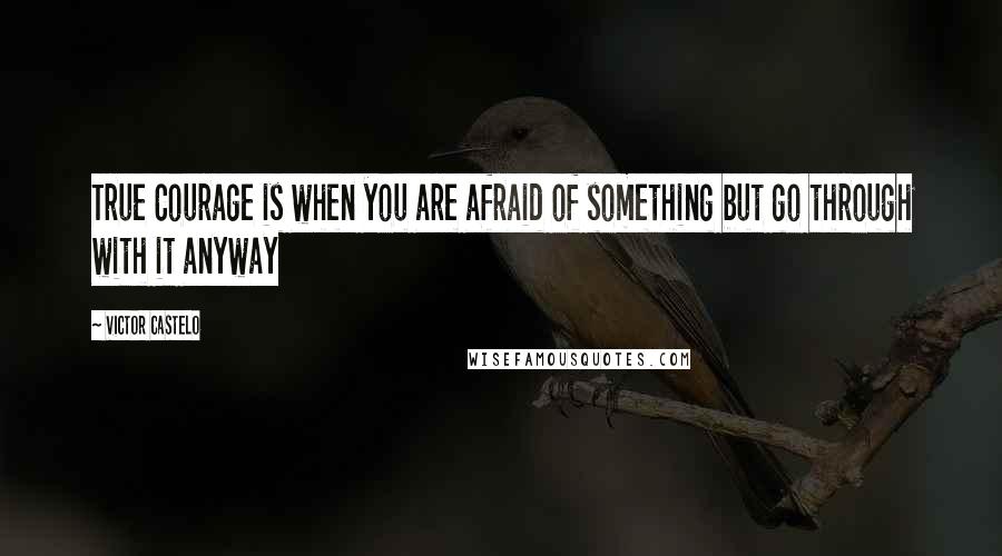 Victor Castelo Quotes: True Courage is when you are afraid of something but go through with it anyway