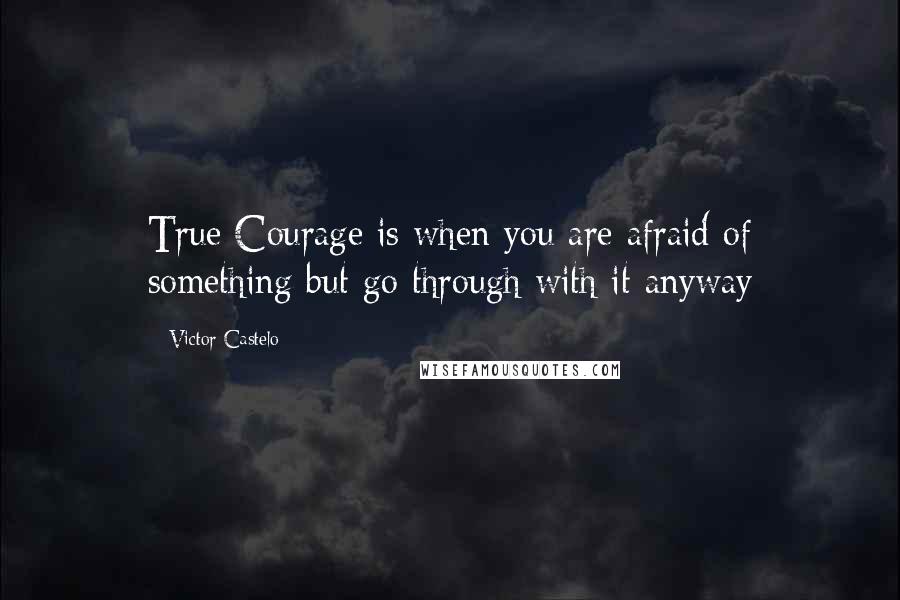 Victor Castelo Quotes: True Courage is when you are afraid of something but go through with it anyway