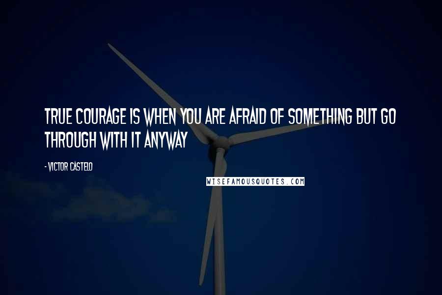 Victor Castelo Quotes: True Courage is when you are afraid of something but go through with it anyway