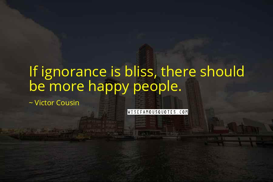 Victor Cousin Quotes: If ignorance is bliss, there should be more happy people.