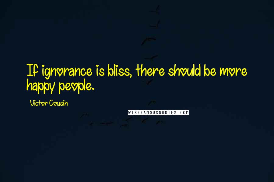 Victor Cousin Quotes: If ignorance is bliss, there should be more happy people.
