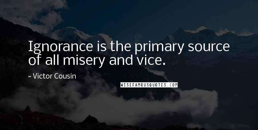 Victor Cousin Quotes: Ignorance is the primary source of all misery and vice.