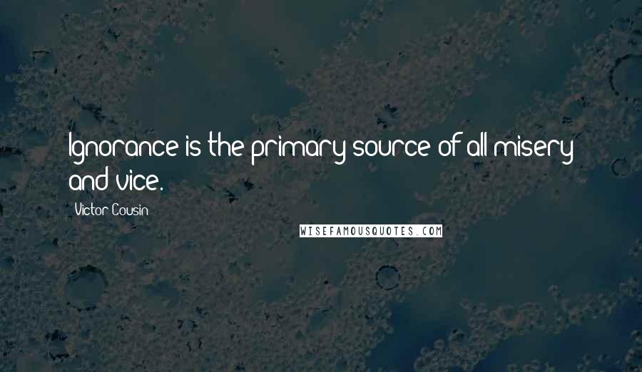 Victor Cousin Quotes: Ignorance is the primary source of all misery and vice.