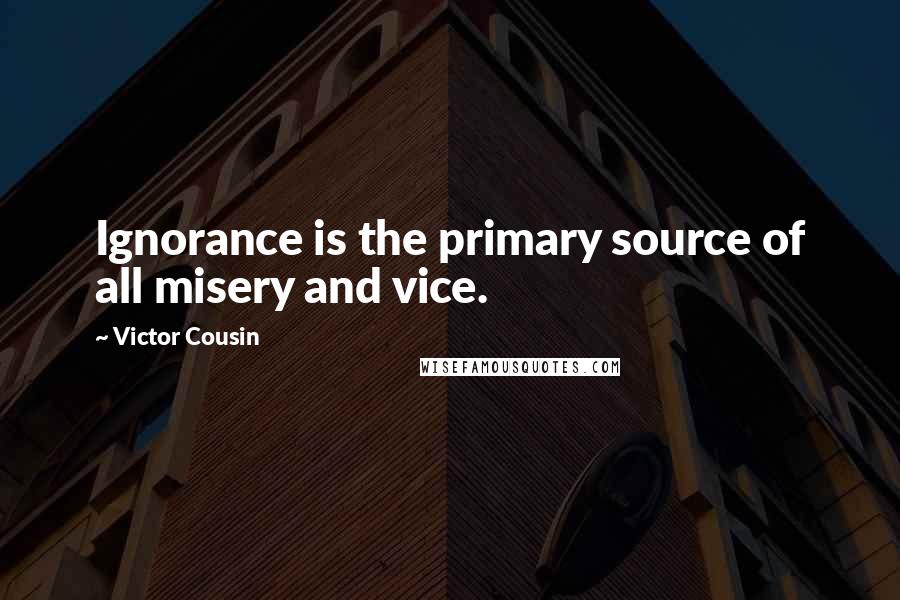 Victor Cousin Quotes: Ignorance is the primary source of all misery and vice.