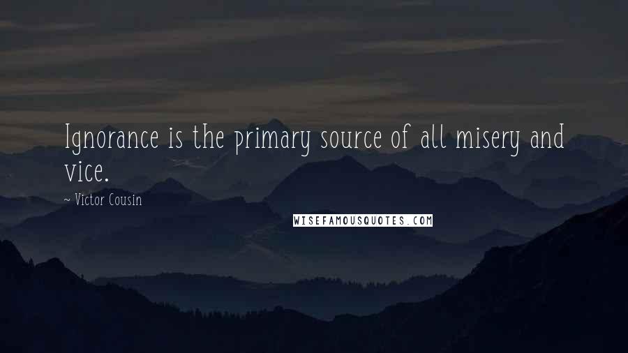 Victor Cousin Quotes: Ignorance is the primary source of all misery and vice.