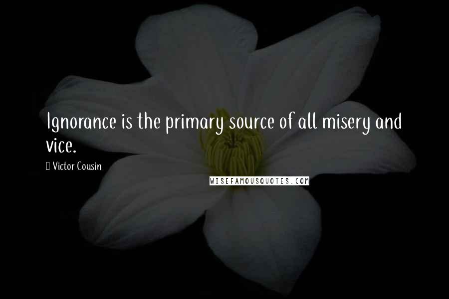 Victor Cousin Quotes: Ignorance is the primary source of all misery and vice.