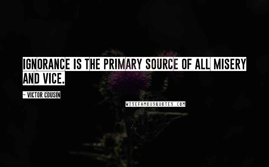 Victor Cousin Quotes: Ignorance is the primary source of all misery and vice.