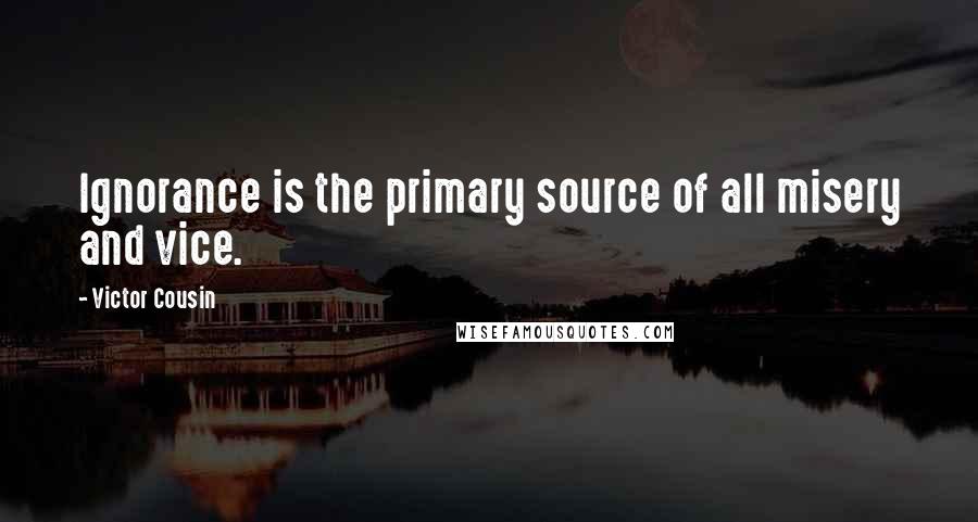 Victor Cousin Quotes: Ignorance is the primary source of all misery and vice.