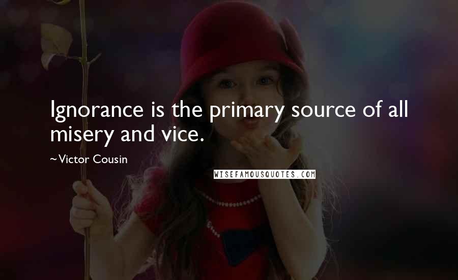 Victor Cousin Quotes: Ignorance is the primary source of all misery and vice.