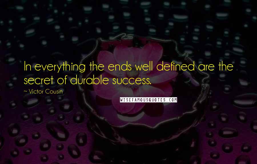 Victor Cousin Quotes: In everything the ends well defined are the secret of durable success.