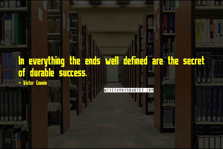 Victor Cousin Quotes: In everything the ends well defined are the secret of durable success.