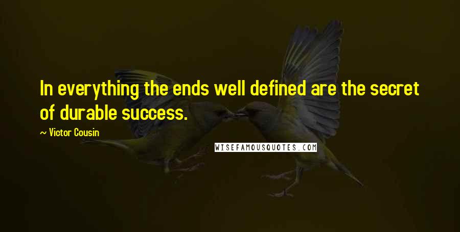 Victor Cousin Quotes: In everything the ends well defined are the secret of durable success.