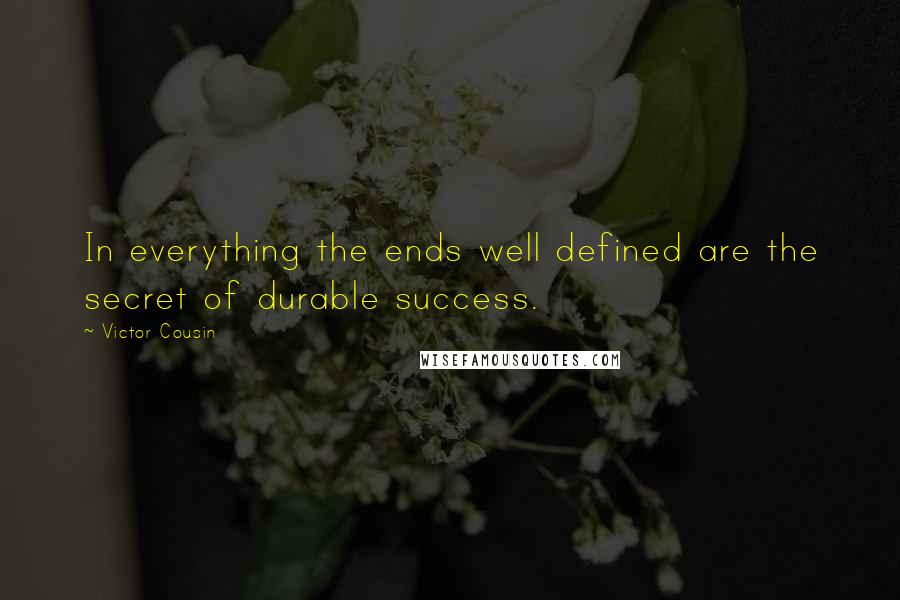 Victor Cousin Quotes: In everything the ends well defined are the secret of durable success.