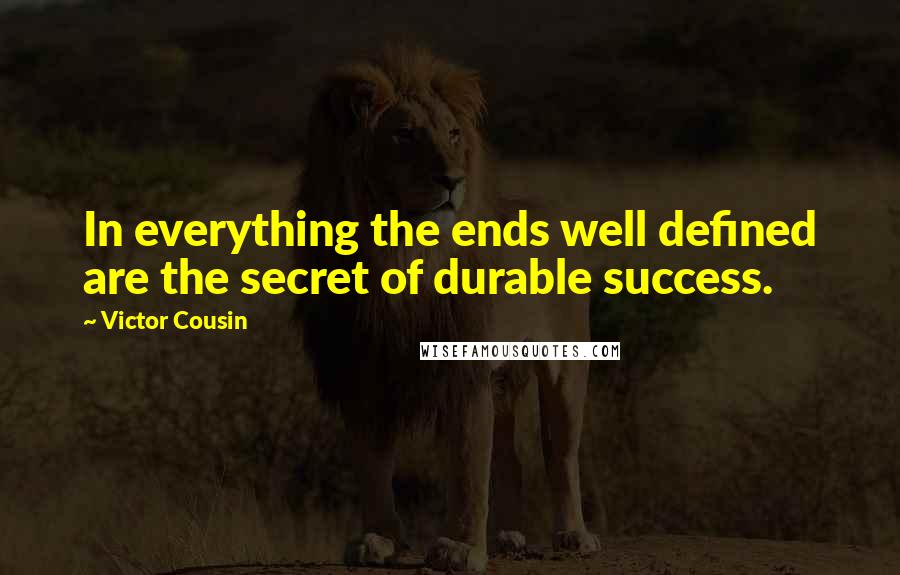 Victor Cousin Quotes: In everything the ends well defined are the secret of durable success.