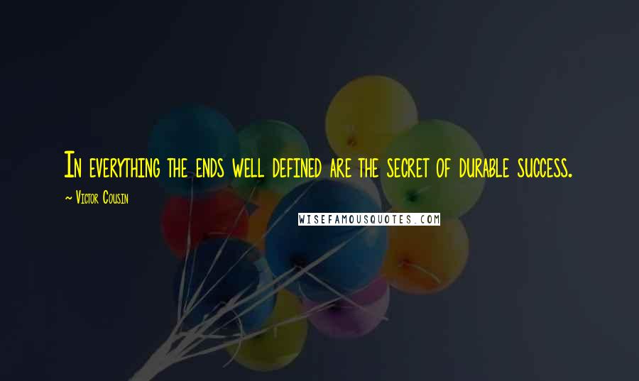 Victor Cousin Quotes: In everything the ends well defined are the secret of durable success.