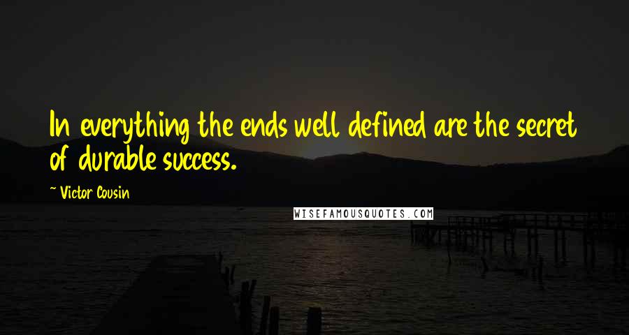Victor Cousin Quotes: In everything the ends well defined are the secret of durable success.