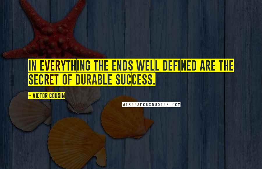 Victor Cousin Quotes: In everything the ends well defined are the secret of durable success.