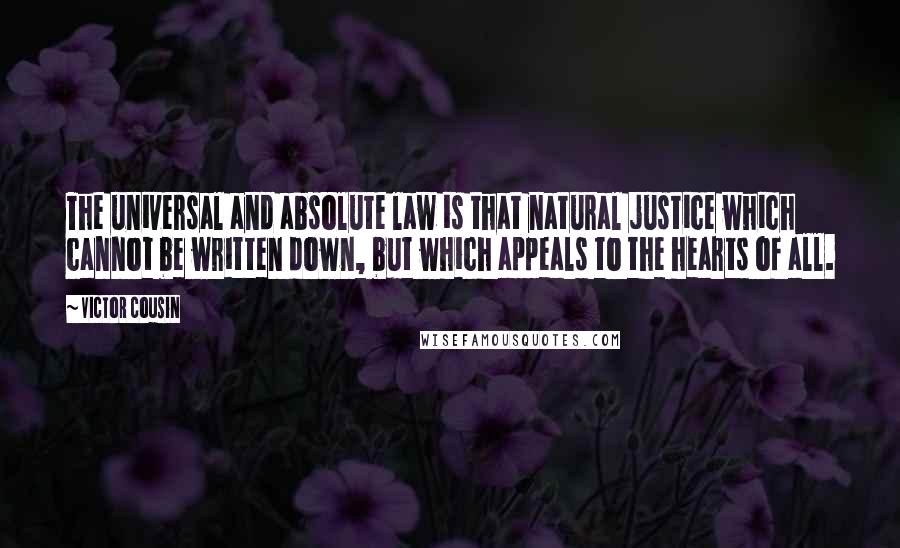 Victor Cousin Quotes: The universal and absolute law is that natural justice which cannot be written down, but which appeals to the hearts of all.